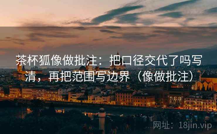 茶杯狐像做批注:把口径交代了吗写清,再把范围写边界(像做批注) 茶杯狐像做批注:把口径交代了吗写清,再把范围写边界(像做批注)