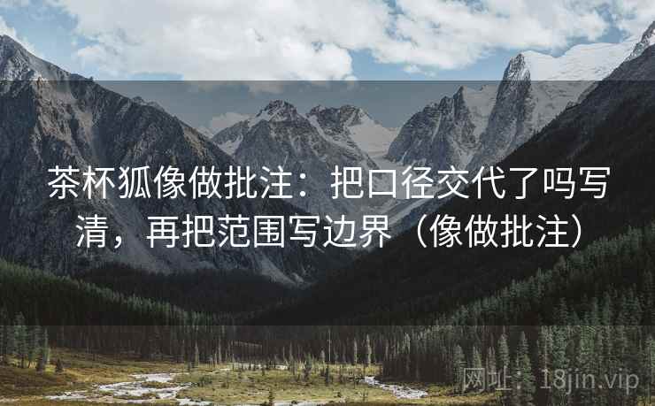 茶杯狐像做批注:把口径交代了吗写清,再把范围写边界(像做批注) 茶杯狐像做批注:把口径交代了吗写清,再把范围写边界(像做批注)