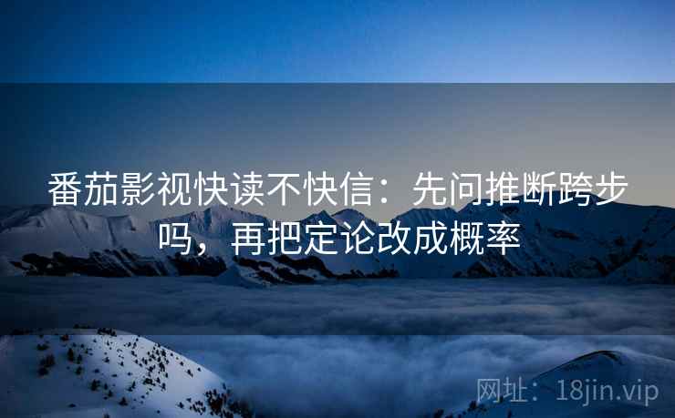 番茄影视快读不快信:先问推断跨步吗,再把定论改成概率 番茄影视快读不快信:先问推断跨步吗,再把定论改成概率