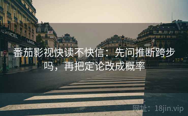 番茄影视快读不快信:先问推断跨步吗,再把定论改成概率 番茄影视快读不快信:先问推断跨步吗,再把定论改成概率