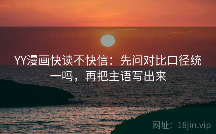 YY漫画快读不快信:先问对比口径统一吗,再把主语写出来 YY漫画快读不快信:先问对比口径统一吗,再把主语写出来