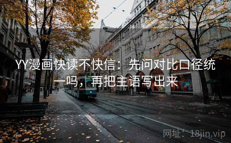 YY漫画快读不快信:先问对比口径统一吗,再把主语写出来 YY漫画快读不快信:先问对比口径统一吗,再把主语写出来