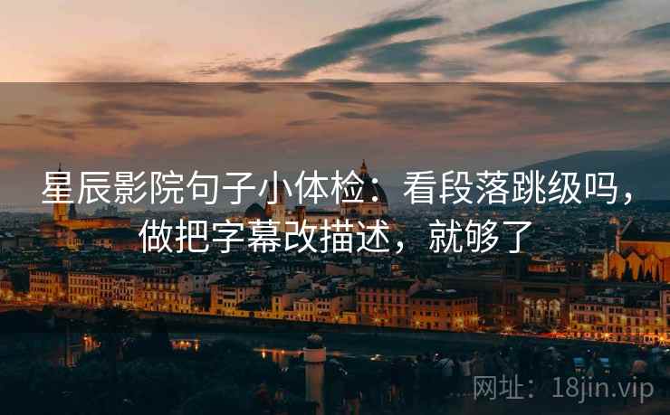星辰影院句子小体检:看段落跳级吗,做把字幕改描述,就够了 星辰影院句子小体检:看段落跳级吗,做把字幕改描述,就够了