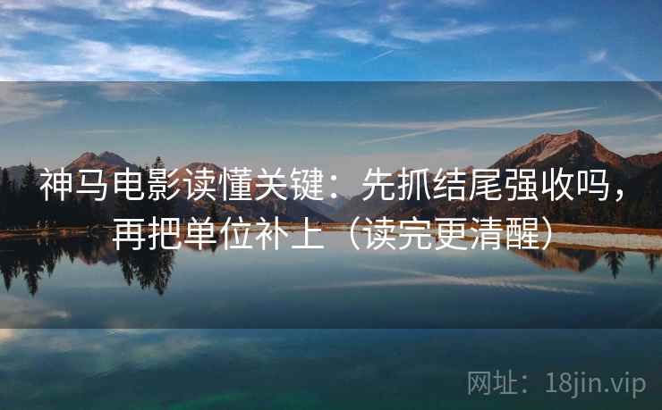 神马电影读懂关键:先抓结尾强收吗,再把单位补上(读完更清醒) 神马电影读懂关键:先抓结尾强收吗,再把单位补上(读完更清醒)
