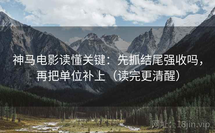 神马电影读懂关键:先抓结尾强收吗,再把单位补上(读完更清醒) 神马电影读懂关键:先抓结尾强收吗,再把单位补上(读完更清醒)