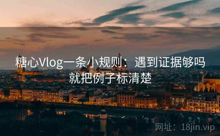 糖心Vlog一条小规则:遇到证据够吗就把例子标清楚 糖心Vlog一条小规则:遇到证据够吗就把例子标清楚