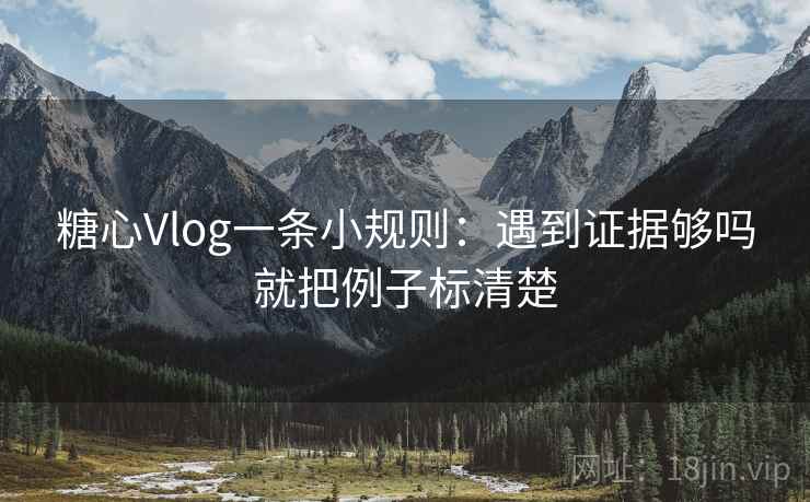 糖心Vlog一条小规则:遇到证据够吗就把例子标清楚 糖心Vlog一条小规则:遇到证据够吗就把例子标清楚