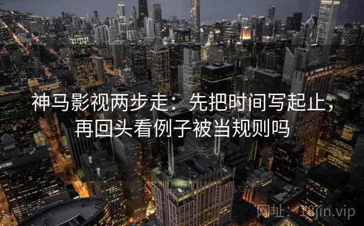 神马影视两步走:先把时间写起止,再回头看例子被当规则吗 神马影视两步走:先把时间写起止,再回头看例子被当规则吗