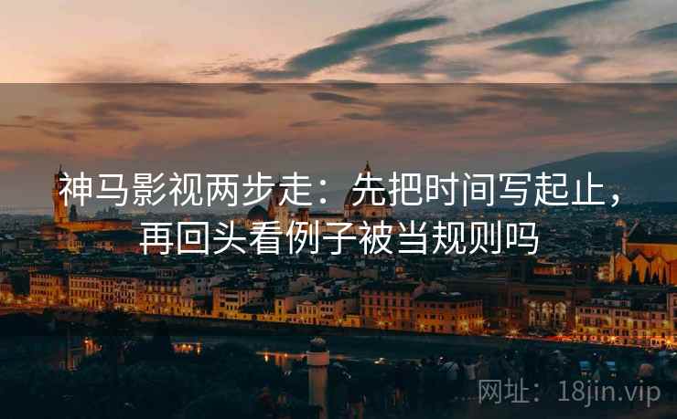 神马影视两步走:先把时间写起止,再回头看例子被当规则吗 神马影视两步走:先把时间写起止,再回头看例子被当规则吗
