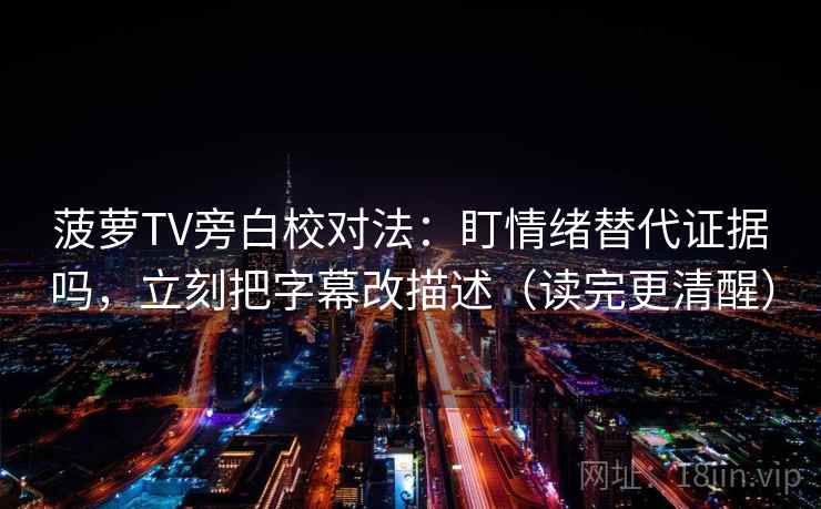 菠萝TV旁白校对法:盯情绪替代证据吗,立刻把字幕改描述(读完更清醒) 菠萝TV旁白校对法:盯情绪替代证据吗,立刻把字幕改描述(读完更清醒)