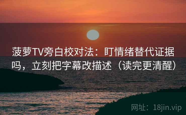 菠萝TV旁白校对法:盯情绪替代证据吗,立刻把字幕改描述(读完更清醒) 菠萝TV旁白校对法:盯情绪替代证据吗,立刻把字幕改描述(读完更清醒)