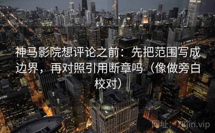 神马影院想评论之前:先把范围写成边界,再对照引用断章吗(像做旁白校对) 神马影院想评论之前:先把范围写成边界,再对照引用断章吗(像做旁白校对)