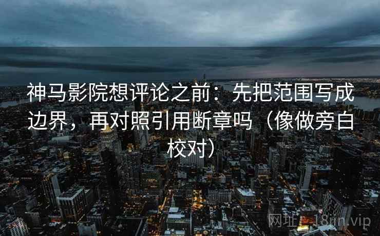 神马影院想评论之前:先把范围写成边界,再对照引用断章吗(像做旁白校对) 神马影院想评论之前:先把范围写成边界,再对照引用断章吗(像做旁白校对)