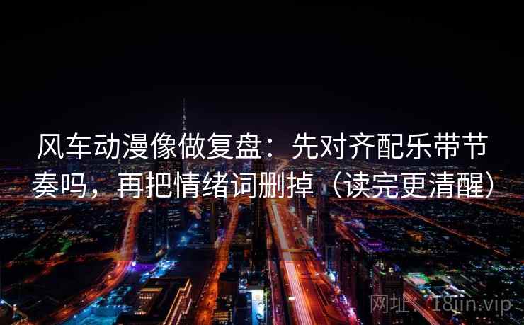 风车动漫像做复盘:先对齐配乐带节奏吗,再把情绪词删掉(读完更清醒) 风车动漫像做复盘:先对齐配乐带节奏吗,再把情绪词删掉(读完更清醒)