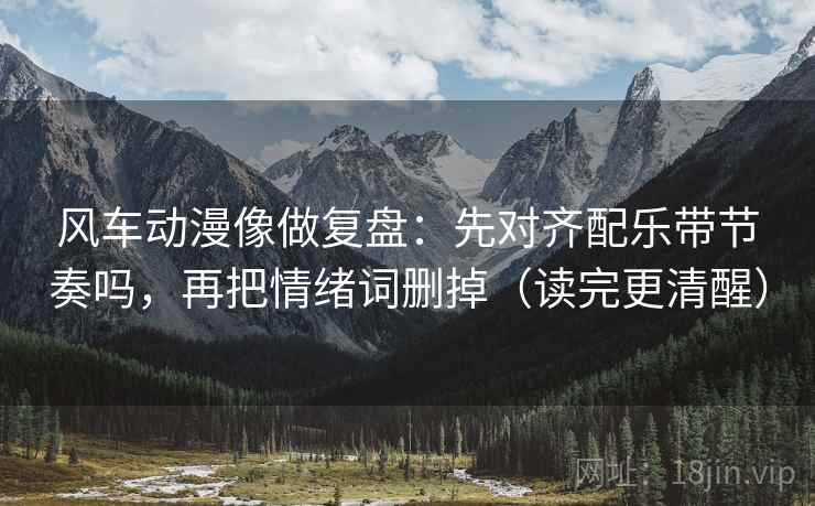 风车动漫像做复盘:先对齐配乐带节奏吗,再把情绪词删掉(读完更清醒) 风车动漫像做复盘:先对齐配乐带节奏吗,再把情绪词删掉(读完更清醒)