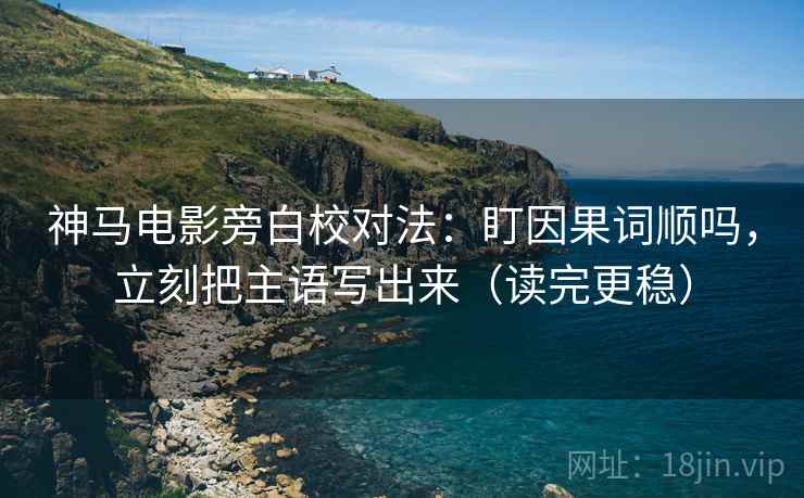 神马电影旁白校对法:盯因果词顺吗,立刻把主语写出来(读完更稳) 神马电影旁白校对法:盯因果词顺吗,立刻把主语写出来(读完更稳)