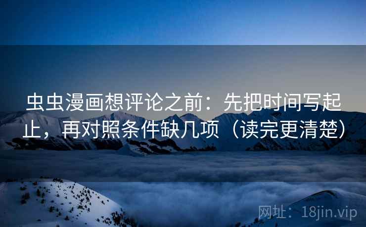 虫虫漫画想评论之前:先把时间写起止,再对照条件缺几项(读完更清楚) 虫虫漫画想评论之前:先把时间写起止,再对照条件缺几项(读完更清楚)