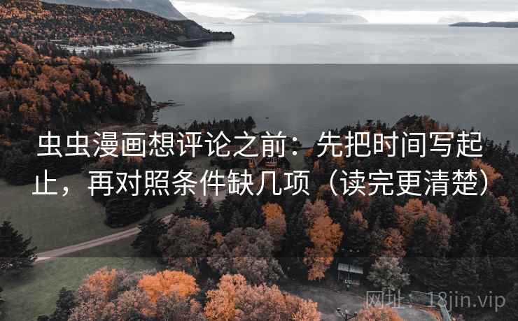 虫虫漫画想评论之前:先把时间写起止,再对照条件缺几项(读完更清楚) 虫虫漫画想评论之前:先把时间写起止,再对照条件缺几项(读完更清楚)