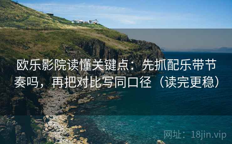欧乐影院读懂关键点:先抓配乐带节奏吗,再把对比写同口径(读完更稳) 欧乐影院读懂关键点:先抓配乐带节奏吗,再把对比写同口径(读完更稳)