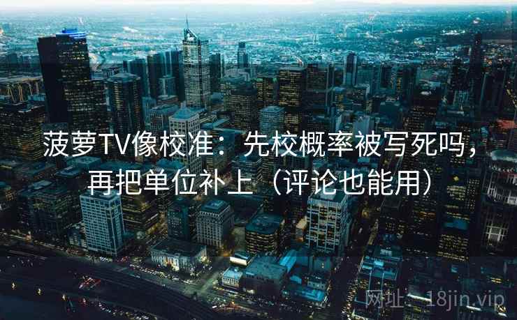 菠萝TV像校准:先校概率被写死吗,再把单位补上(评论也能用) 菠萝TV像校准:先校概率被写死吗,再把单位补上(评论也能用)