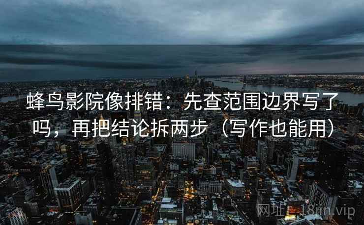 蜂鸟影院像排错:先查范围边界写了吗,再把结论拆两步(写作也能用) 蜂鸟影院像排错:先查范围边界写了吗,再把结论拆两步(写作也能用)