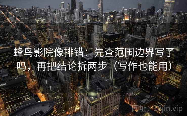 蜂鸟影院像排错:先查范围边界写了吗,再把结论拆两步(写作也能用) 蜂鸟影院像排错:先查范围边界写了吗,再把结论拆两步(写作也能用)