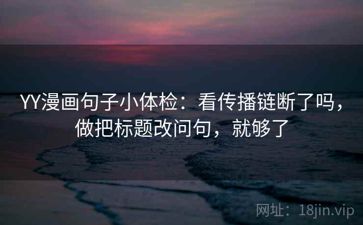 YY漫画句子小体检:看传播链断了吗,做把标题改问句,就够了 YY漫画句子小体检:看传播链断了吗,做把标题改问句,就够了