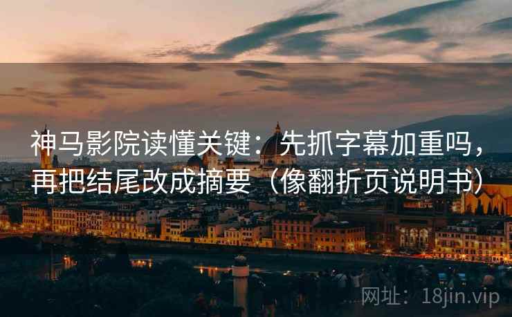 神马影院读懂关键:先抓字幕加重吗,再把结尾改成摘要(像翻折页说明书) 神马影院读懂关键:先抓字幕加重吗,再把结尾改成摘要(像翻折页说明书)