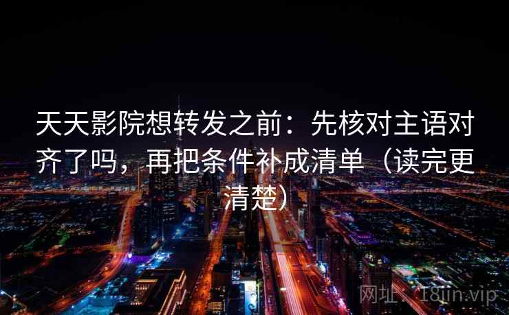 天天影院想转发之前:先核对主语对齐了吗,再把条件补成清单(读完更清楚) 天天影院想转发之前:先核对主语对齐了吗,再把条件补成清单(读完更清楚)