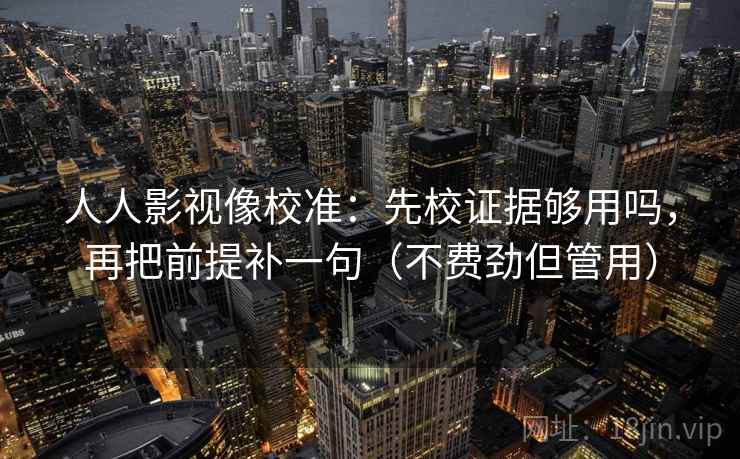 人人影视像校准:先校证据够用吗,再把前提补一句(不费劲但管用) 人人影视像校准:先校证据够用吗,再把前提补一句(不费劲但管用)