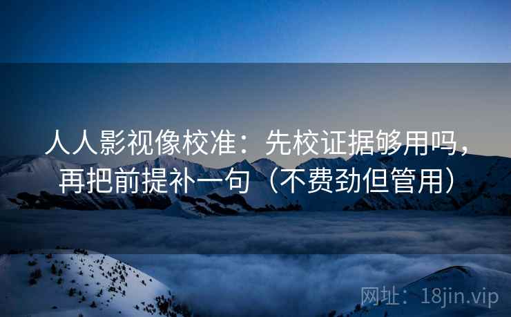 人人影视像校准:先校证据够用吗,再把前提补一句(不费劲但管用) 人人影视像校准:先校证据够用吗,再把前提补一句(不费劲但管用)