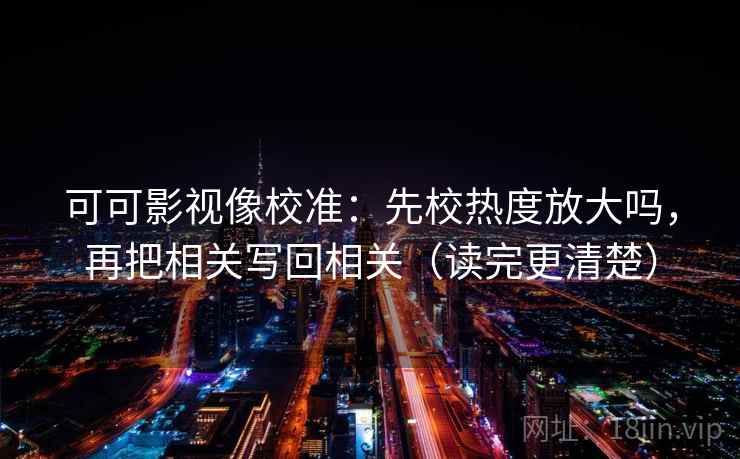可可影视像校准:先校热度放大吗,再把相关写回相关(读完更清楚) 可可影视像校准:先校热度放大吗,再把相关写回相关(读完更清楚)