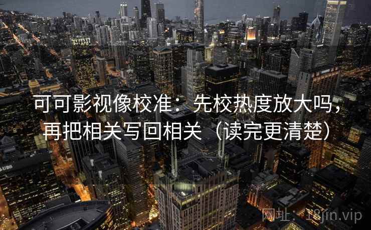 可可影视像校准:先校热度放大吗,再把相关写回相关(读完更清楚) 可可影视像校准:先校热度放大吗,再把相关写回相关(读完更清楚)
