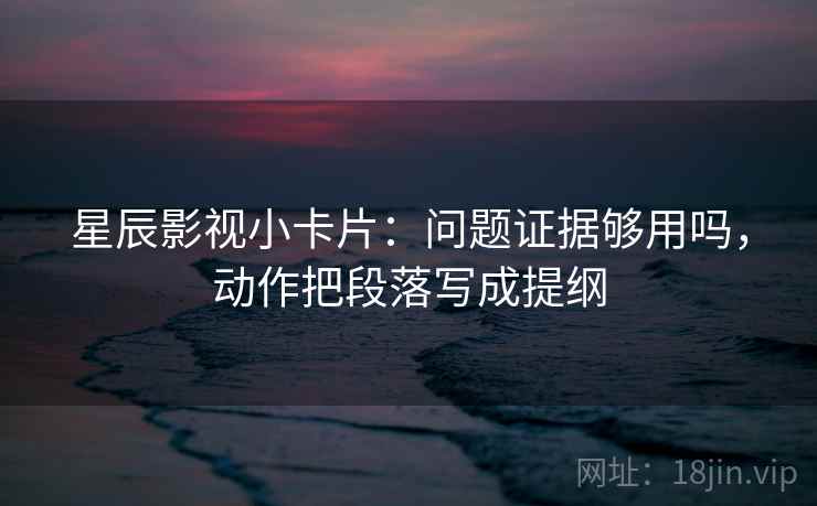 星辰影视小卡片:问题证据够用吗,动作把段落写成提纲 星辰影视小卡片:问题证据够用吗,动作把段落写成提纲