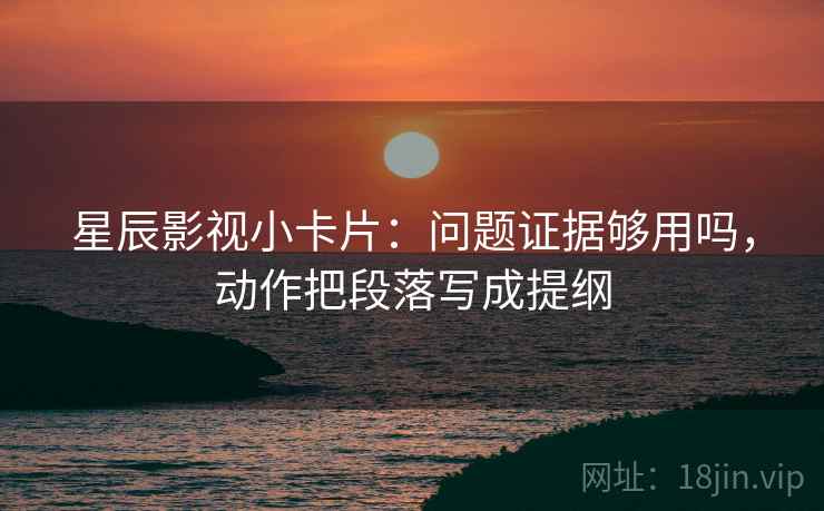 星辰影视小卡片:问题证据够用吗,动作把段落写成提纲 星辰影视小卡片:问题证据够用吗,动作把段落写成提纲