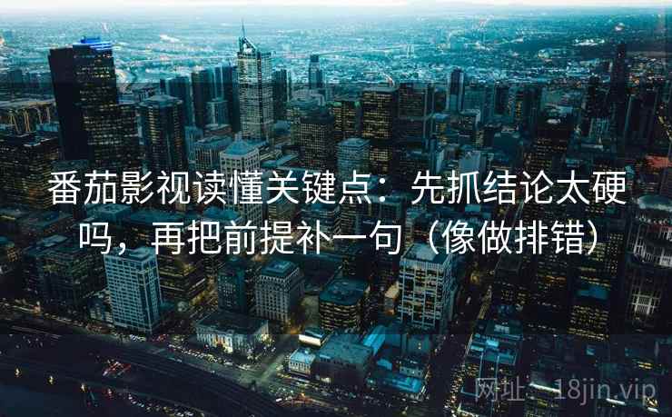 番茄影视读懂关键点:先抓结论太硬吗,再把前提补一句(像做排错) 番茄影视读懂关键点:先抓结论太硬吗,再把前提补一句(像做排错)