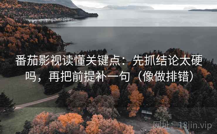 番茄影视读懂关键点:先抓结论太硬吗,再把前提补一句(像做排错) 番茄影视读懂关键点:先抓结论太硬吗,再把前提补一句(像做排错)