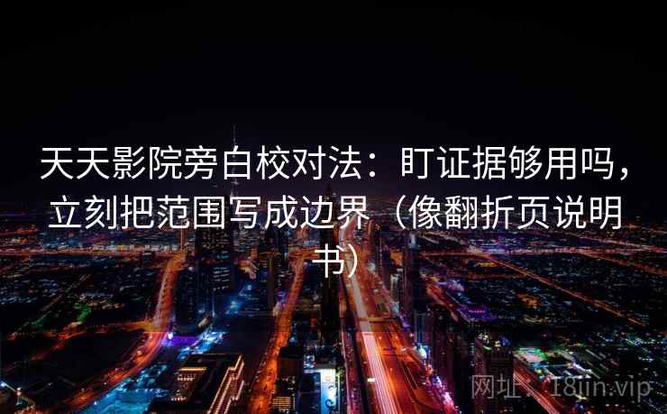 天天影院旁白校对法:盯证据够用吗,立刻把范围写成边界(像翻折页说明书) 天天影院旁白校对法:盯证据够用吗,立刻把范围写成边界(像翻折页说明书)