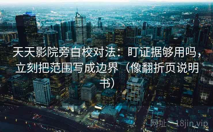 天天影院旁白校对法:盯证据够用吗,立刻把范围写成边界(像翻折页说明书) 天天影院旁白校对法:盯证据够用吗,立刻把范围写成边界(像翻折页说明书)