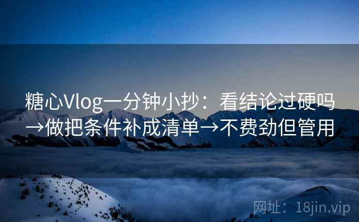 糖心Vlog一分钟小抄:看结论过硬吗→做把条件补成清单→不费劲但管用 糖心Vlog一分钟小抄:看结论过硬吗→做把条件补成清单→不费劲但管用