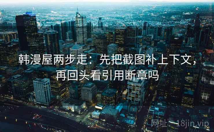 韩漫屋两步走:先把截图补上下文,再回头看引用断章吗 韩漫屋两步走:先把截图补上下文,再回头看引用断章吗