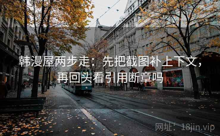 韩漫屋两步走:先把截图补上下文,再回头看引用断章吗 韩漫屋两步走:先把截图补上下文,再回头看引用断章吗